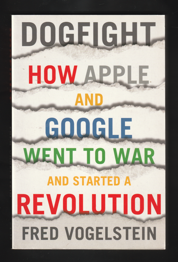 Dog Fight How Apple And Google Went To War And Started A Revolution By Fred Vogelstein